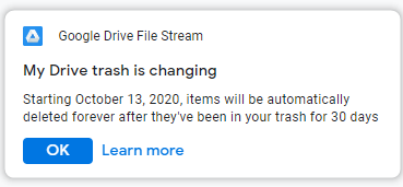  "My Drive trash is changing. Starting October 13, 2020, items will be automatically deleted forever after they've been in your trash for 30 days."